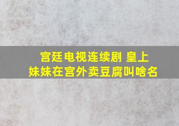 宫廷电视连续剧 皇上妹妹在宫外卖豆腐叫啥名